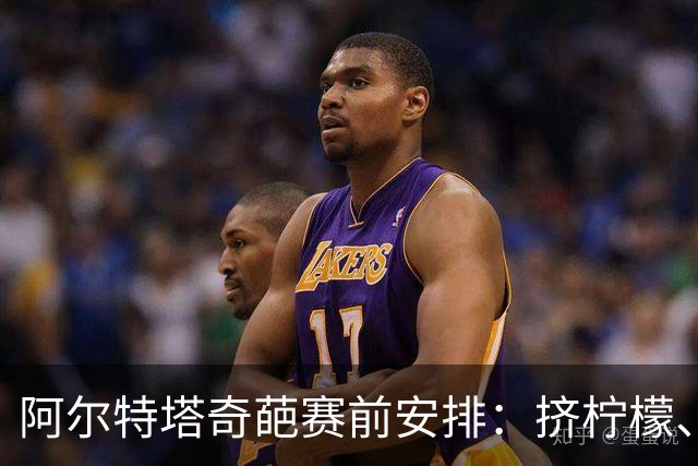 阿尔特塔奇葩赛前安排：挤柠檬、多米诺骨牌